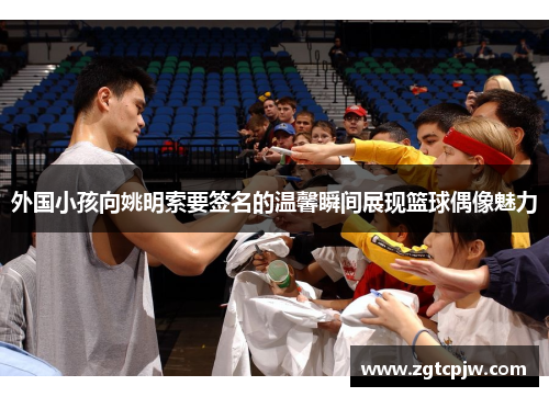 外国小孩向姚明索要签名的温馨瞬间展现篮球偶像魅力