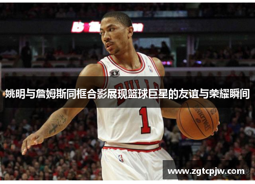 姚明与詹姆斯同框合影展现篮球巨星的友谊与荣耀瞬间