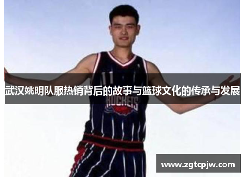 武汉姚明队服热销背后的故事与篮球文化的传承与发展