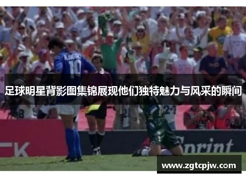 足球明星背影图集锦展现他们独特魅力与风采的瞬间