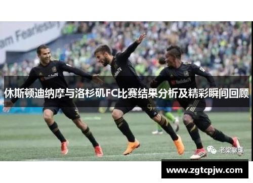 休斯顿迪纳摩与洛杉矶FC比赛结果分析及精彩瞬间回顾