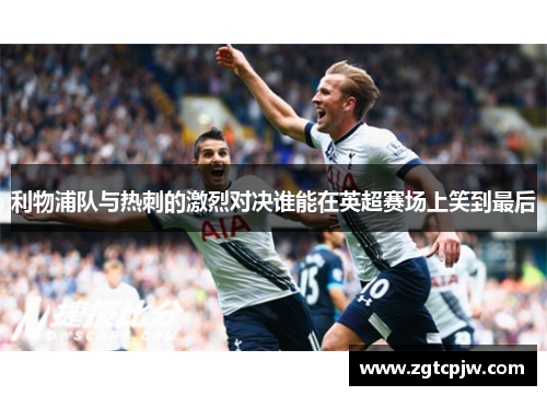利物浦队与热刺的激烈对决谁能在英超赛场上笑到最后
