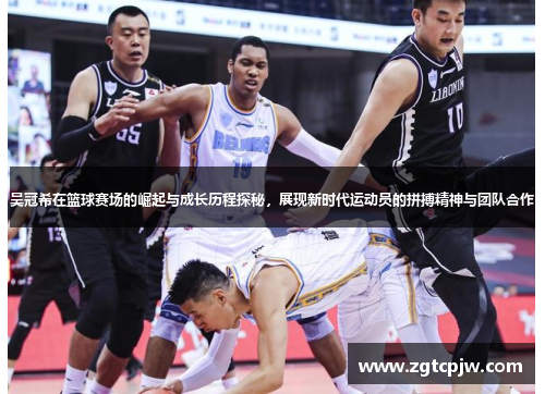 吴冠希在篮球赛场的崛起与成长历程探秘，展现新时代运动员的拼搏精神与团队合作