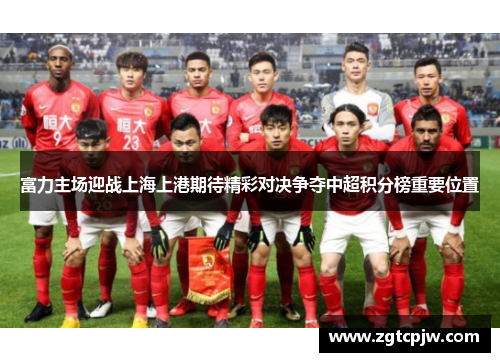 富力主场迎战上海上港期待精彩对决争夺中超积分榜重要位置