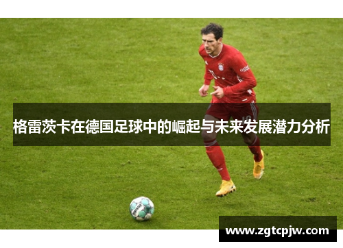 格雷茨卡在德国足球中的崛起与未来发展潜力分析