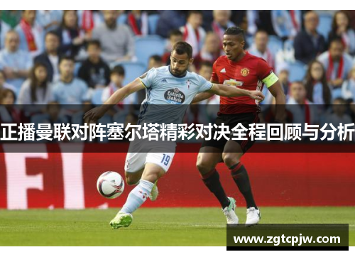正播曼联对阵塞尔塔精彩对决全程回顾与分析