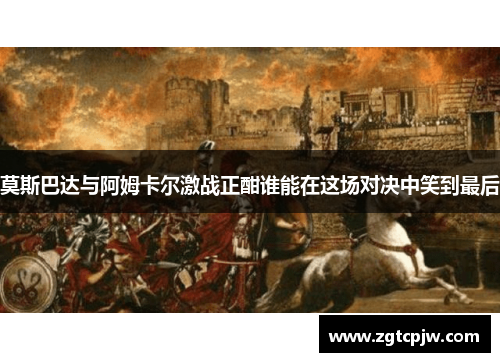 莫斯巴达与阿姆卡尔激战正酣谁能在这场对决中笑到最后
