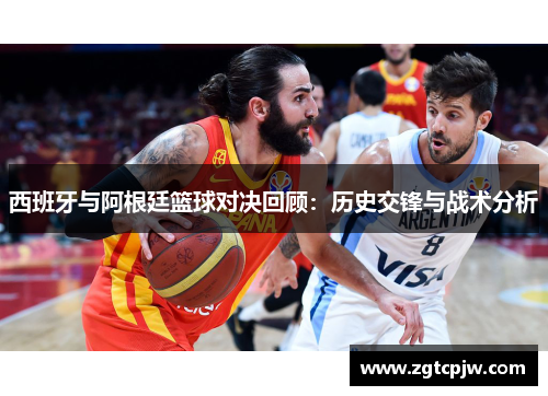西班牙与阿根廷篮球对决回顾：历史交锋与战术分析