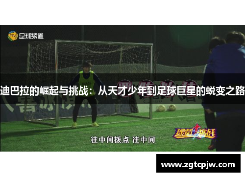 迪巴拉的崛起与挑战：从天才少年到足球巨星的蜕变之路