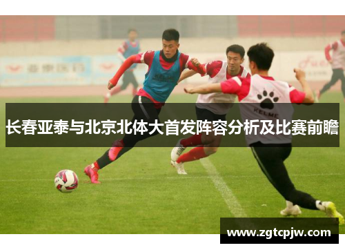 长春亚泰与北京北体大首发阵容分析及比赛前瞻